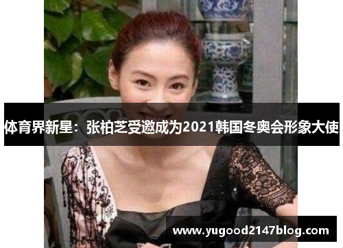 体育界新星：张柏芝受邀成为2021韩国冬奥会形象大使