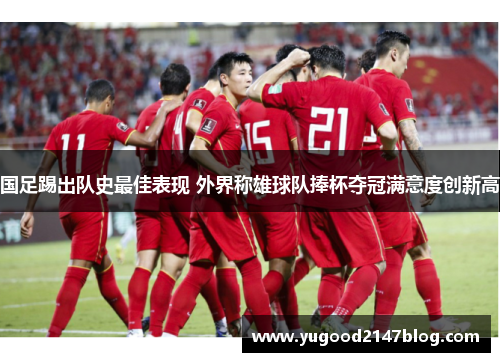 国足踢出队史最佳表现 外界称雄球队捧杯夺冠满意度创新高